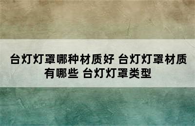 台灯灯罩哪种材质好 台灯灯罩材质有哪些 台灯灯罩类型